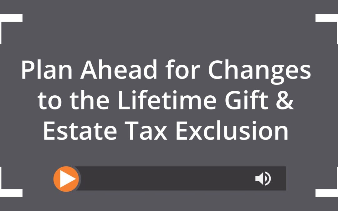 Plan Ahead for Changes to the Lifetime Gift & Estate Tax Exclusion